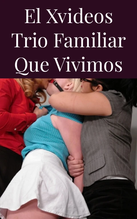 El Xvideos Trio Familiar Que Vivimos