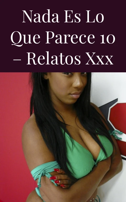 Nada es lo que parece 10 – Relatos xxx