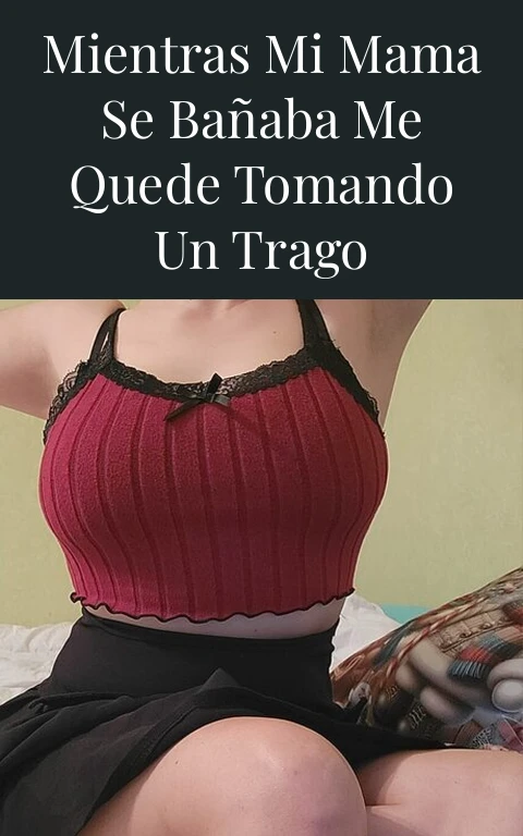 Mientras mi mama se bañaba me quede tomando un trago
